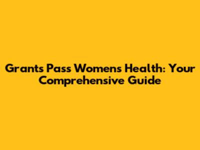 Grants Pass Women's Health: Your Comprehensive Guide