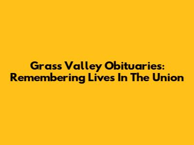 Grass Valley Obituaries: Remembering Lives In The Union