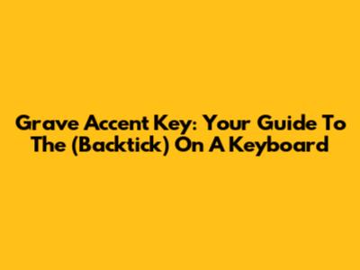 Grave Accent Key: Your Guide To The ` (Backtick) On A Keyboard