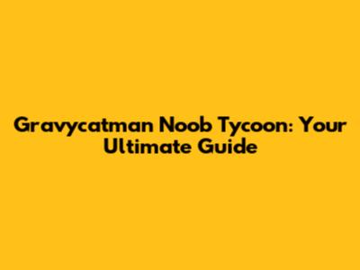 Gravycatman Noob Tycoon: Your Ultimate Guide