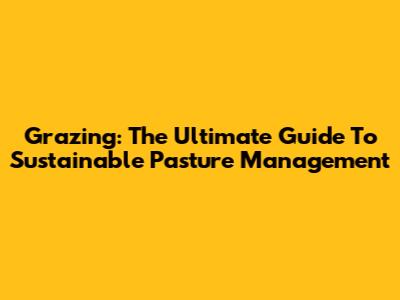 Grazing: The Ultimate Guide To Sustainable Pasture Management