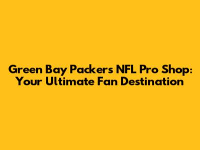 Green Bay Packers NFL Pro Shop: Your Ultimate Fan Destination