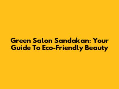Green Salon Sandakan: Your Guide To Eco-Friendly Beauty