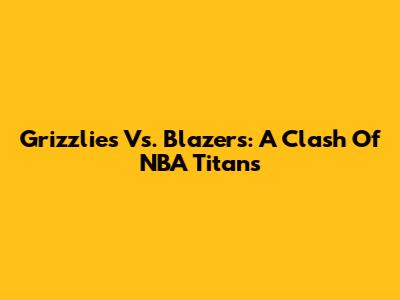 Grizzlies Vs. Blazers: A Clash Of NBA Titans
