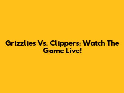 Grizzlies Vs. Clippers: Watch The Game Live!