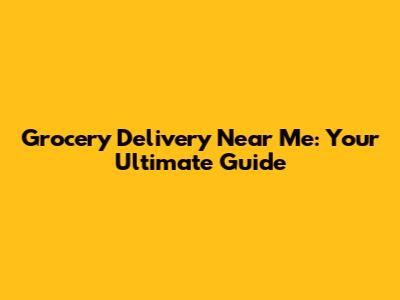 Grocery Delivery Near Me: Your Ultimate Guide