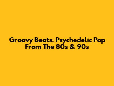 Groovy Beats: Psychedelic Pop From The 80s & 90s