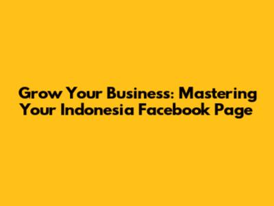 Grow Your Business: Mastering Your Indonesia Facebook Page