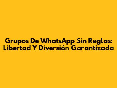 Grupos De WhatsApp Sin Reglas: Libertad Y Diversión Garantizada