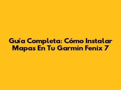 Guía Completa: Cómo Instalar Mapas En Tu Garmin Fenix 7