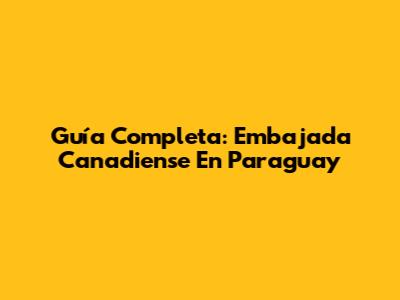 Guía Completa: Embajada Canadiense En Paraguay