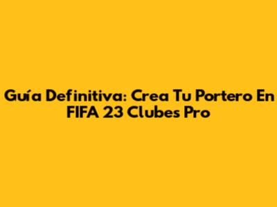 Guía Definitiva: Crea Tu Portero En FIFA 23 Clubes Pro