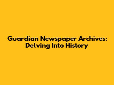 Guardian Newspaper Archives: Delving Into History
