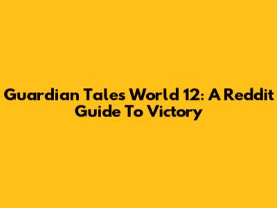 Guardian Tales World 12: A Reddit Guide To Victory