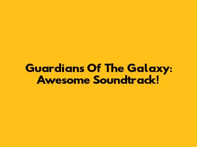 Guardians Of The Galaxy: Awesome Soundtrack!