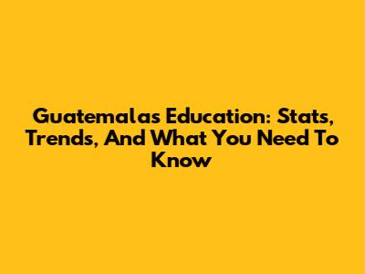 Guatemala's Education: Stats, Trends, And What You Need To Know