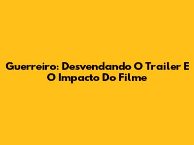 Guerreiro: Desvendando O Trailer E O Impacto Do Filme