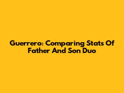 Guerrero: Comparing Stats Of Father And Son Duo