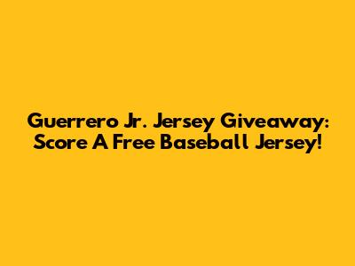 Guerrero Jr. Jersey Giveaway: Score A Free Baseball Jersey!