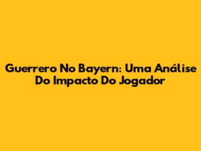 Guerrero No Bayern: Uma Análise Do Impacto Do Jogador