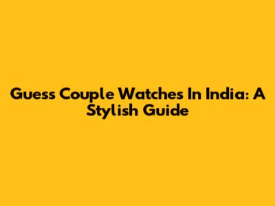 Guess Couple Watches In India: A Stylish Guide