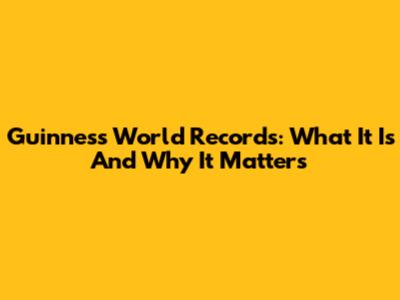 Guinness World Records: What It Is And Why It Matters