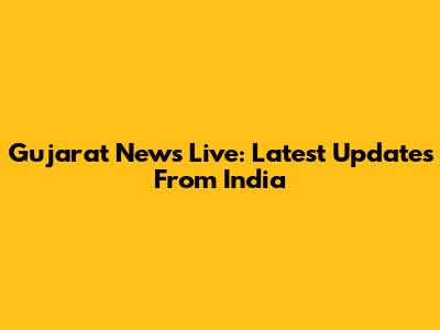 Gujarat News Live: Latest Updates From India