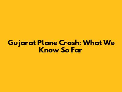 Gujarat Plane Crash: What We Know So Far