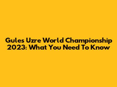 Gules Uzre World Championship 2023: What You Need To Know