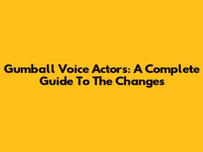 Gumball Voice Actors: A Complete Guide To The Changes