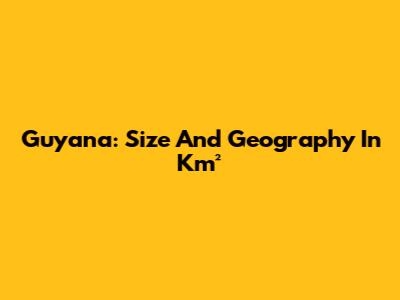 Guyana: Size And Geography In Km²