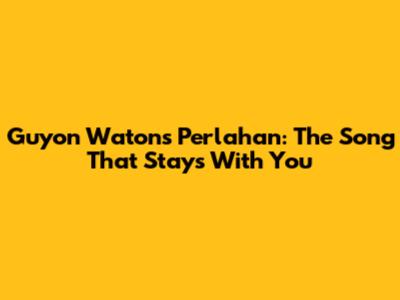 Guyon Waton's Perlahan: The Song That Stays With You