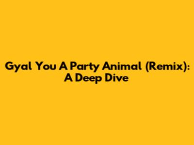 Gyal You A Party Animal (Remix): A Deep Dive