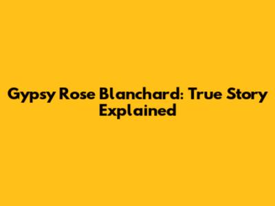 Gypsy Rose Blanchard: True Story Explained