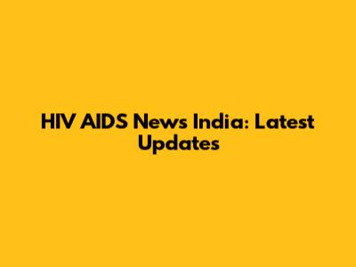HIV AIDS News India: Latest Updates
