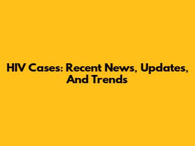 HIV Cases: Recent News, Updates, And Trends