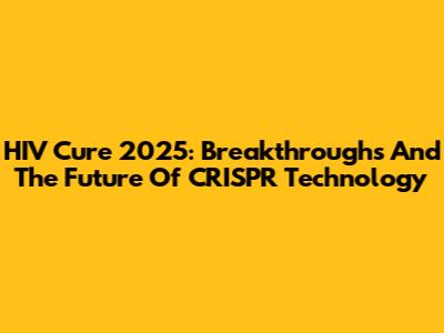 HIV Cure 2025: Breakthroughs And The Future Of CRISPR Technology