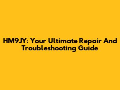 HM9JY: Your Ultimate Repair And Troubleshooting Guide