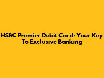 HSBC Premier Debit Card: Your Key To Exclusive Banking