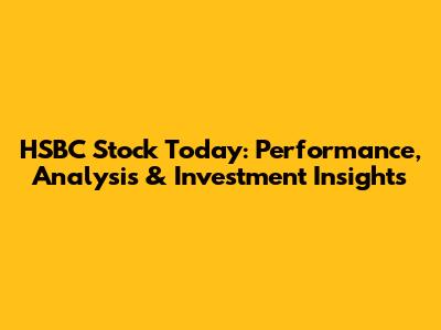 HSBC Stock Today: Performance, Analysis & Investment Insights