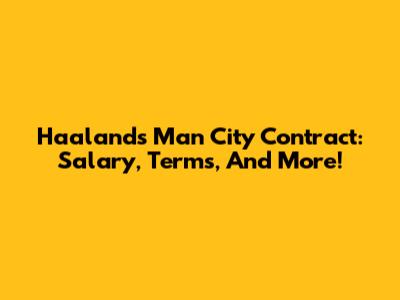 Haaland's Man City Contract: Salary, Terms, And More!