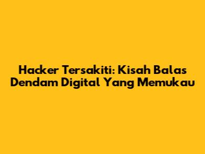 Hacker Tersakiti: Kisah Balas Dendam Digital Yang Memukau