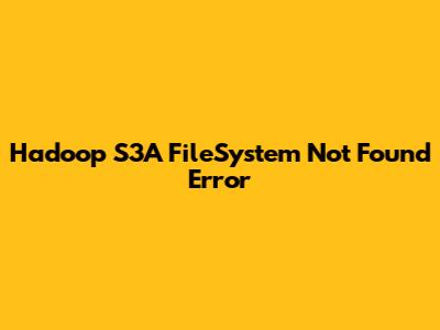 Hadoop S3A FileSystem Not Found Error