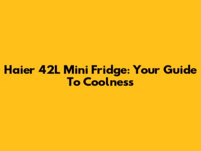 Haier 42L Mini Fridge: Your Guide To Coolness