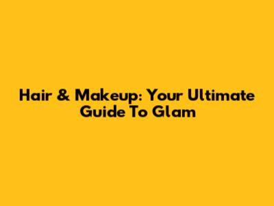 Hair & Makeup: Your Ultimate Guide To Glam