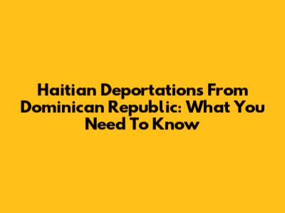 Haitian Deportations From Dominican Republic: What You Need To Know