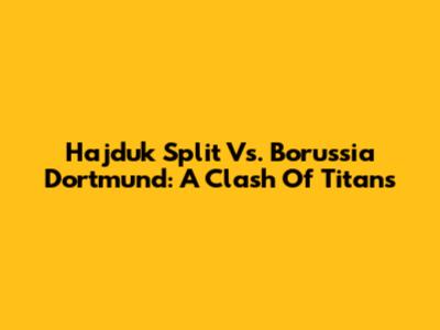 Hajduk Split Vs. Borussia Dortmund: A Clash Of Titans