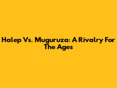 Halep Vs. Muguruza: A Rivalry For The Ages