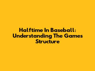 Halftime In Baseball: Understanding The Game's Structure