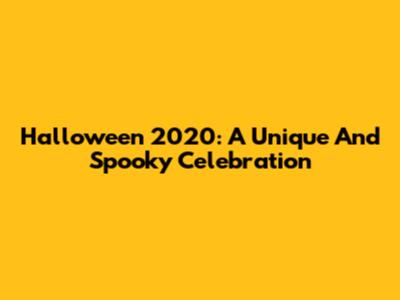 Halloween 2020: A Unique And Spooky Celebration